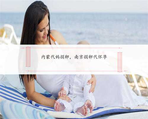 内蒙代妈捐卵，南京捐卵代怀孕