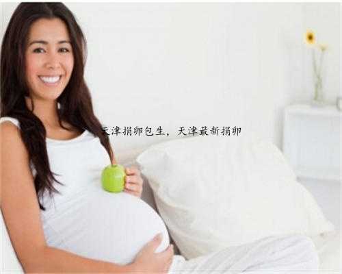 天津捐卵包生，天津最新捐卵