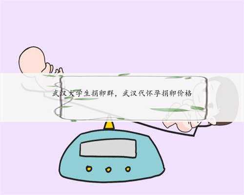武汉大学生捐卵群，武汉代怀孕捐卵价格