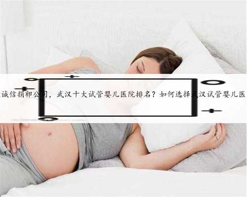 武汉诚信捐卵公司，武汉十大试管婴儿医院排名？如何选择武汉试管婴儿医院？