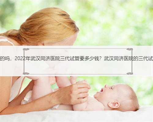 武汉有需要代孕的吗，2022年武汉同济医院三代试管要多少钱？武汉同济医院的