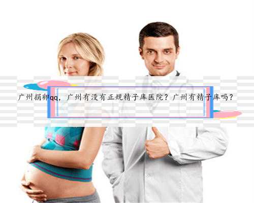 广州捐卵qq，广州有没有正规精子库医院？广州有精子库吗？