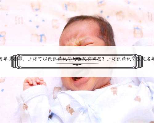 上海单身捐卵，上海可以做供精试管的医院有哪些？上海供精试管医院名单！